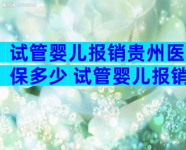 试管婴儿报销贵州医保多少 试管婴儿报销贵州医保多少钱